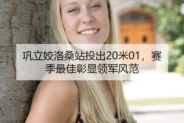 巩立姣洛桑站投出20米01，赛季最佳彰显领军风范