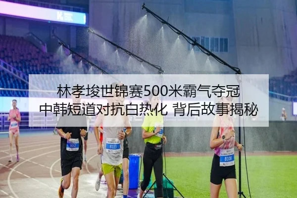 林孝埈世锦赛500米霸气夺冠 中韩短道对抗白热化 背后故事揭秘