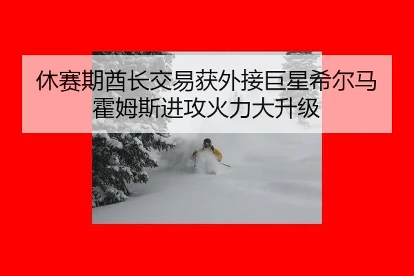 休赛期酋长交易获外接巨星希尔马霍姆斯进攻火力大升级